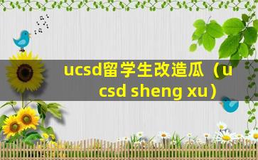 ucsd留学生改造瓜（ucsd sheng xu）